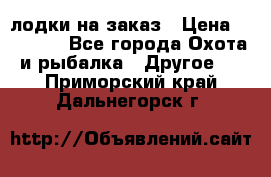 лодки на заказ › Цена ­ 15 000 - Все города Охота и рыбалка » Другое   . Приморский край,Дальнегорск г.